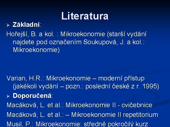 Literatura Základní: Hořejší, B. a kol. : Mikroekonomie (starší vydání najdete pod označením Soukupová,