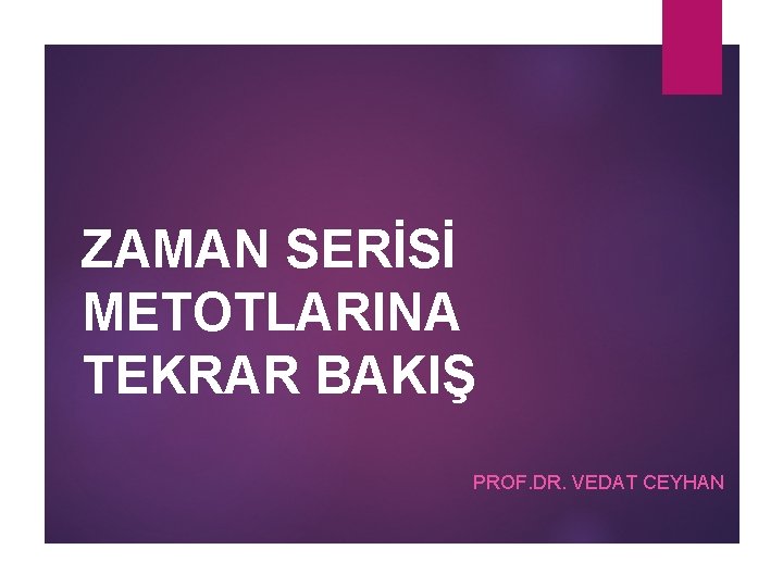 ZAMAN SERİSİ METOTLARINA TEKRAR BAKIŞ PROF. DR. VEDAT CEYHAN 