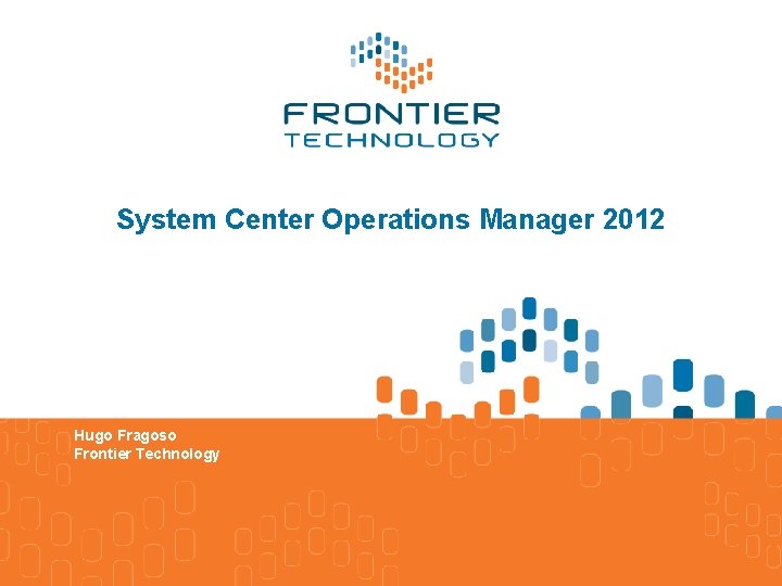 System Center Operations Manager 2012 Hugo Fragoso Frontier Technology 