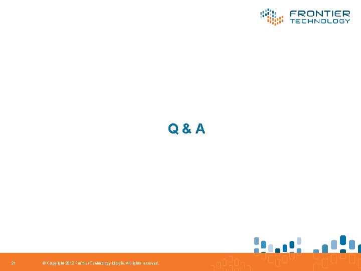 Q&A 21 © Copyright 2012 Frontier Technology Ltd plc. All rights reserved. 