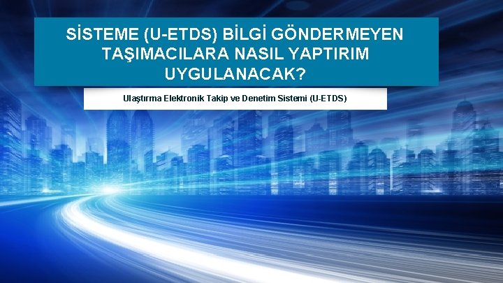 SİSTEME (U-ETDS) BİLGİ GÖNDERMEYEN TAŞIMACILARA NASIL YAPTIRIM UYGULANACAK? Ulaştırma Elektronik Takip ve Denetim Sistemi