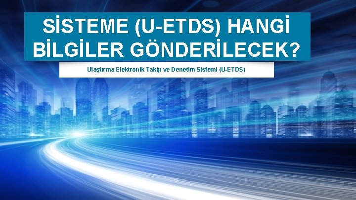 SİSTEME (U-ETDS) HANGİ BİLGİLER GÖNDERİLECEK? Ulaştırma Elektronik Takip ve Denetim Sistemi (U-ETDS) 