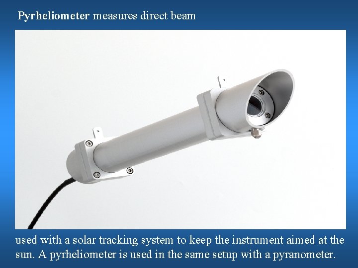 Pyrheliometer measures direct beam used with a solar tracking system to keep the instrument