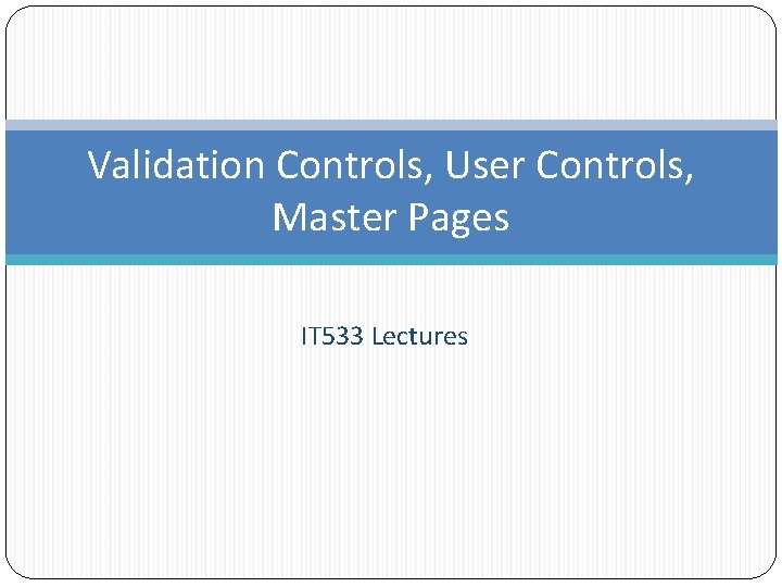 Validation Controls, User Controls, Master Pages IT 533 Lectures 