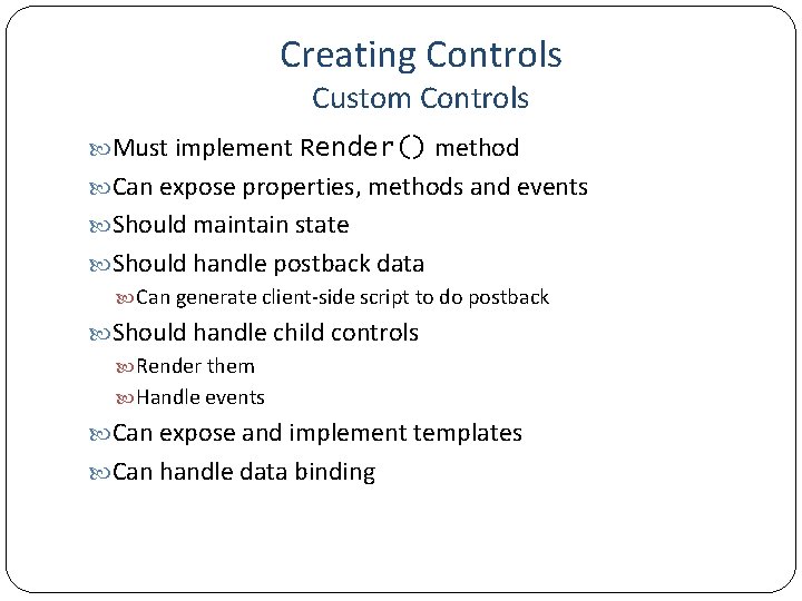 Creating Controls Custom Controls Must implement Render() method Can expose properties, methods and events