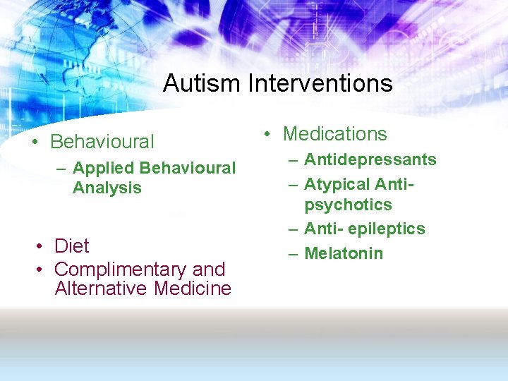 Autism Interventions • Behavioural – Applied Behavioural Analysis • Diet • Complimentary and Alternative