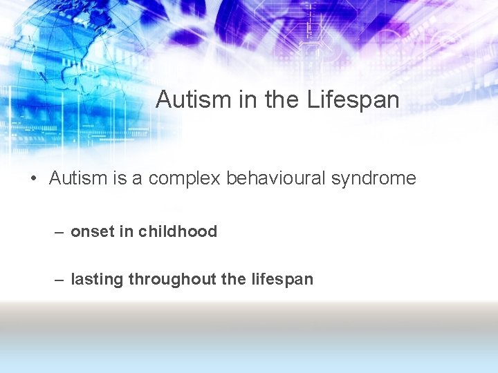 Autism in the Lifespan • Autism is a complex behavioural syndrome – onset in