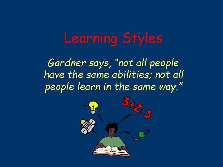 Learning Styles Gardner says, “not all people have the same abilities; not all people