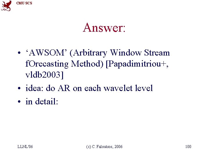 CMU SCS Answer: • ‘AWSOM’ (Arbitrary Window Stream f. Orecasting Method) [Papadimitriou+, vldb 2003]