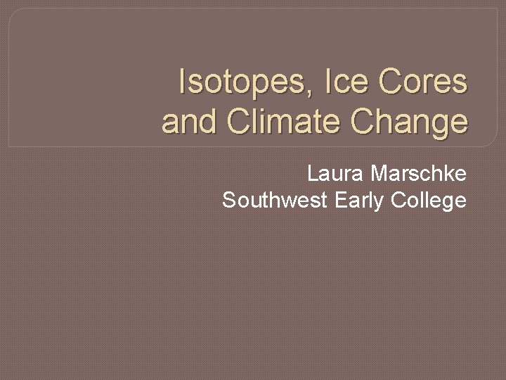 Isotopes, Ice Cores and Climate Change Laura Marschke Southwest Early College 