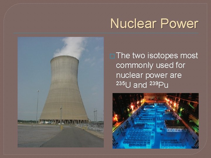 Nuclear Power � The two isotopes most commonly used for nuclear power are 235