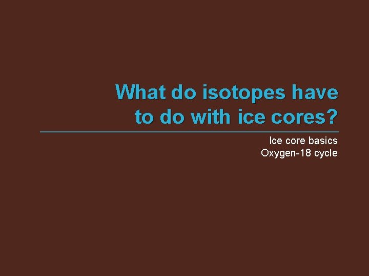 What do isotopes have to do with ice cores? Ice core basics Oxygen-18 cycle