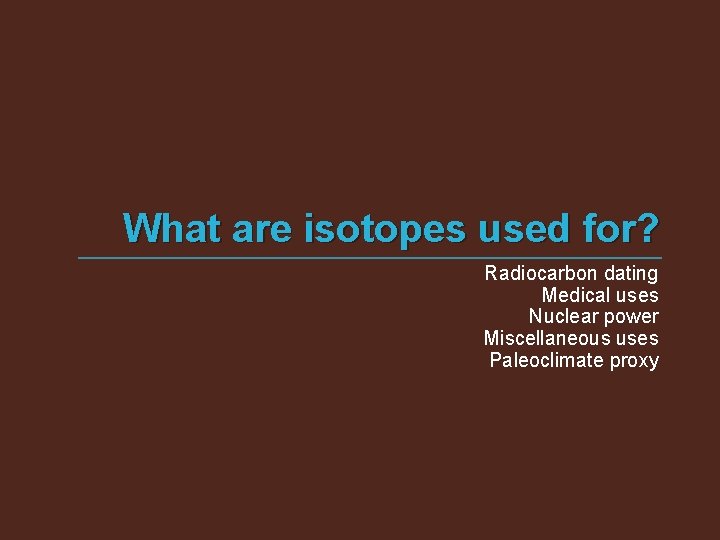 What are isotopes used for? Radiocarbon dating Medical uses Nuclear power Miscellaneous uses Paleoclimate