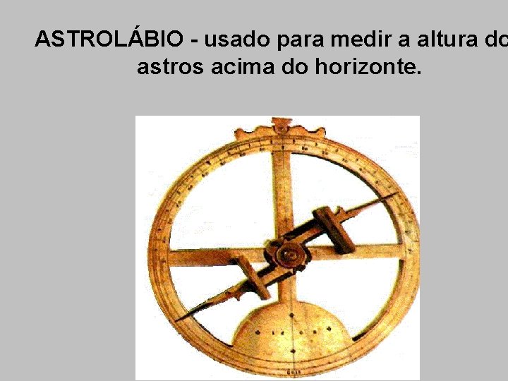 ASTROLÁBIO - usado para medir a altura do astros acima do horizonte. 