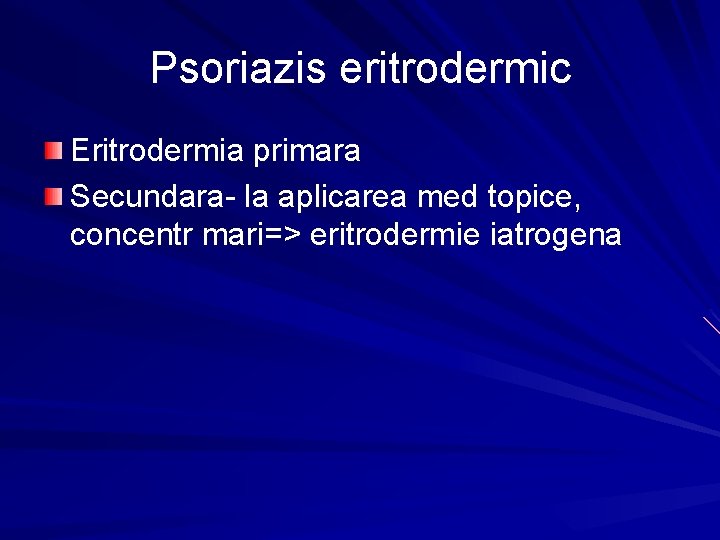 Psoriazis eritrodermic Eritrodermia primara Secundara- la aplicarea med topice, concentr mari=> eritrodermie iatrogena 