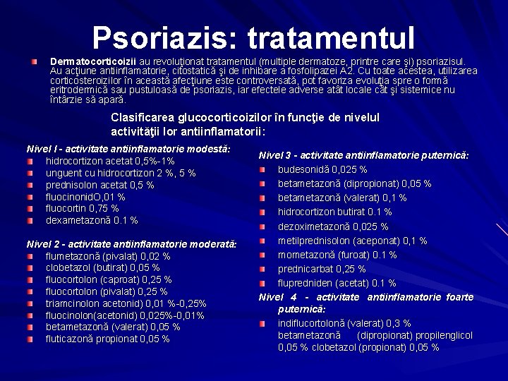 Psoriazis: tratamentul Dermatocorticoizii au revoluţionat tratamentul (multiple dermatoze, printre care şi) psoriazisul. Au acţiune