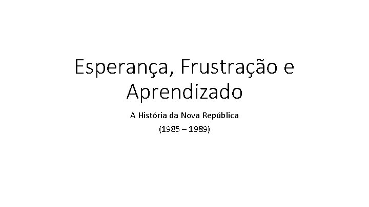 Esperança, Frustração e Aprendizado A História da Nova República (1985 – 1989) 