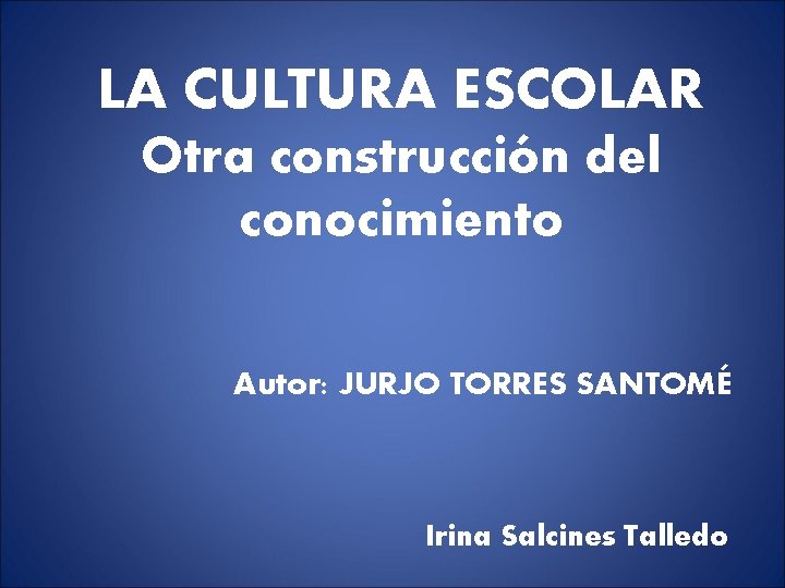 LA CULTURA ESCOLAR Otra construcción del conocimiento Autor: JURJO TORRES SANTOMÉ Irina Salcines Talledo LA CULTURA ESCOLAR Otra construcción del conocimiento Autor: JURJO TORRES SANTOMÉ Irina Salcines Talledo