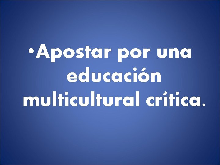 • Apostar por una educación multicultural crítica. • Apostar por una educación multicultural crítica.