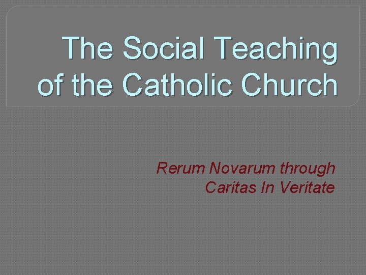 The Social Teaching of the Catholic Church Rerum Novarum through Caritas In Veritate 
