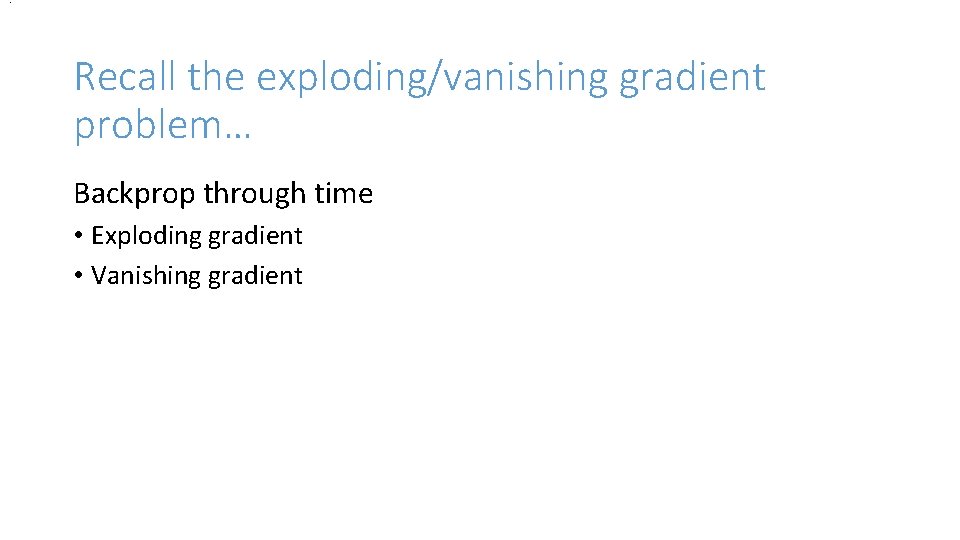 . Recall the exploding/vanishing gradient problem… Backprop through time • Exploding gradient • Vanishing