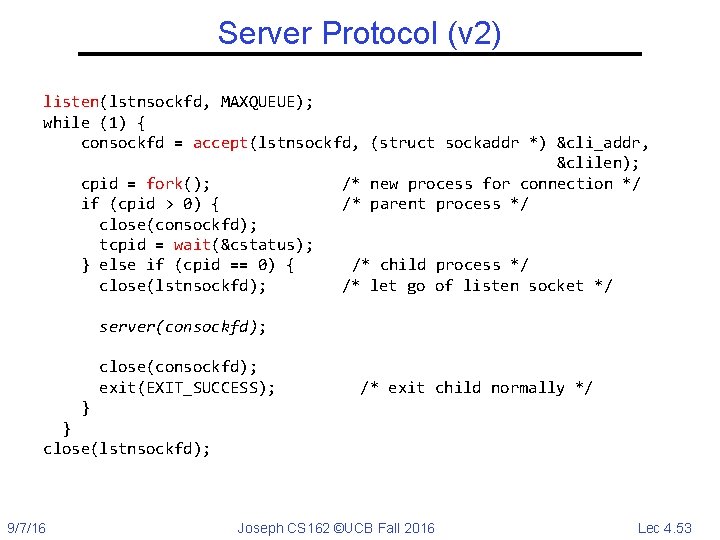 Server Protocol (v 2) listen(lstnsockfd, MAXQUEUE); while (1) { consockfd = accept(lstnsockfd, (struct sockaddr