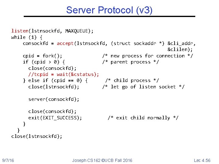 Server Protocol (v 3) listen(lstnsockfd, MAXQUEUE); while (1) { consockfd = accept(lstnsockfd, (struct sockaddr