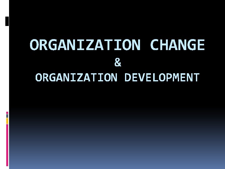 ORGANIZATION CHANGE & ORGANIZATION DEVELOPMENT 