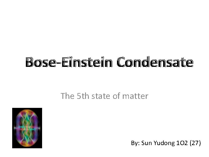 Bose-Einstein Condensate The 5 th state of matter By: Sun Yudong 1 O 2