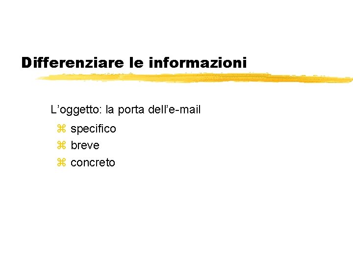 Differenziare le informazioni L’oggetto: la porta dell’e-mail z specifico z breve z concreto 