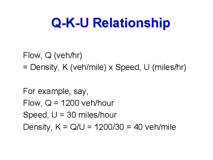 Q-K-U Relationship Flow, Q (veh/hr) = Density, K (veh/mile) x Speed, U (miles/hr) For