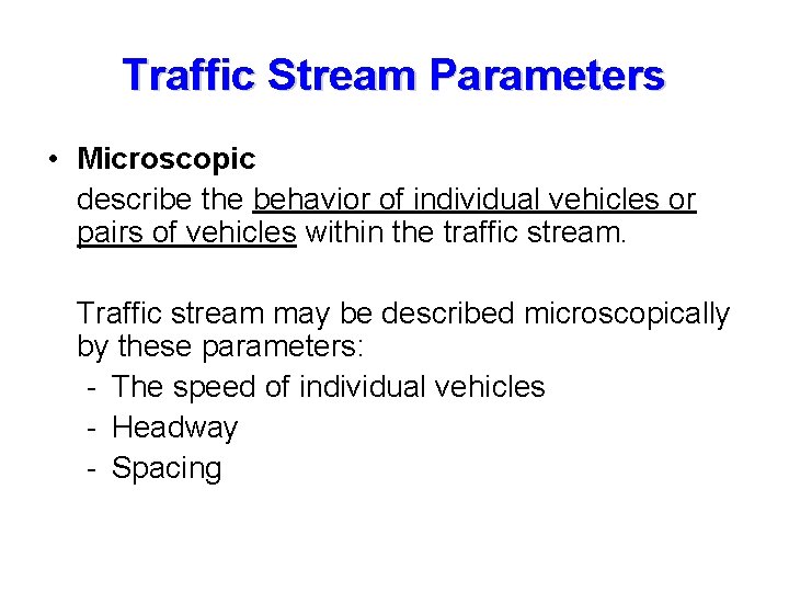 Traffic Stream Parameters • Microscopic describe the behavior of individual vehicles or pairs of