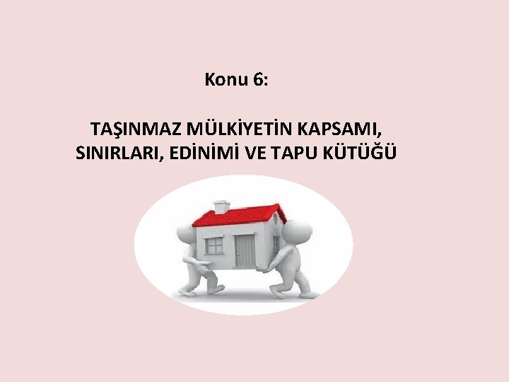 Konu 6: TAŞINMAZ MÜLKİYETİN KAPSAMI, SINIRLARI, EDİNİMİ VE TAPU KÜTÜĞÜ 