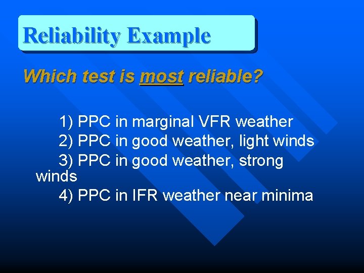 Reliability Example Which test is most reliable? 1) PPC in marginal VFR weather 2)