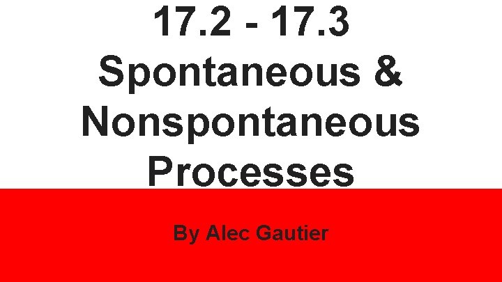 17. 2 - 17. 3 Spontaneous & Nonspontaneous Processes By Alec Gautier 