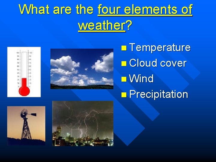 What are the four elements of weather? n Temperature n Cloud cover n Wind