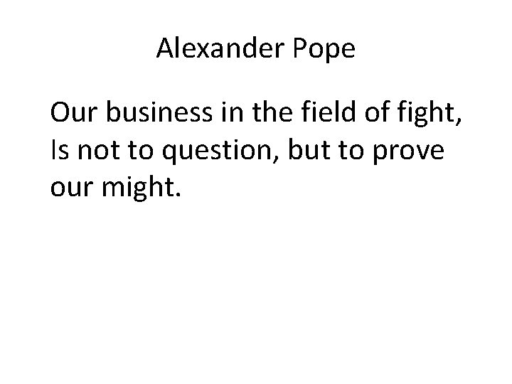 Alexander Pope Our business in the field of fight, Is not to question, but