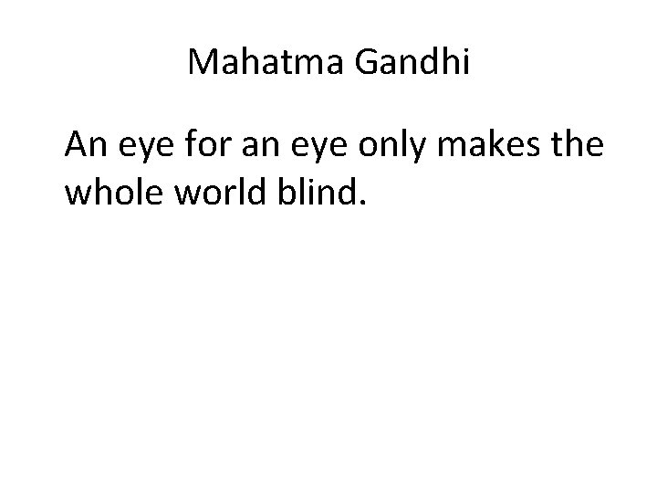 Mahatma Gandhi An eye for an eye only makes the whole world blind. 