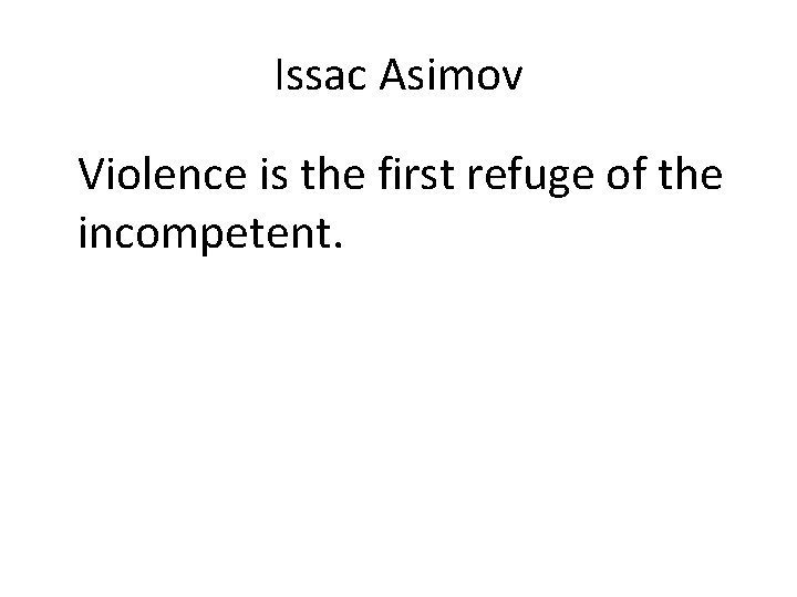 Issac Asimov Violence is the first refuge of the incompetent. 