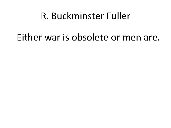 R. Buckminster Fuller Either war is obsolete or men are. 