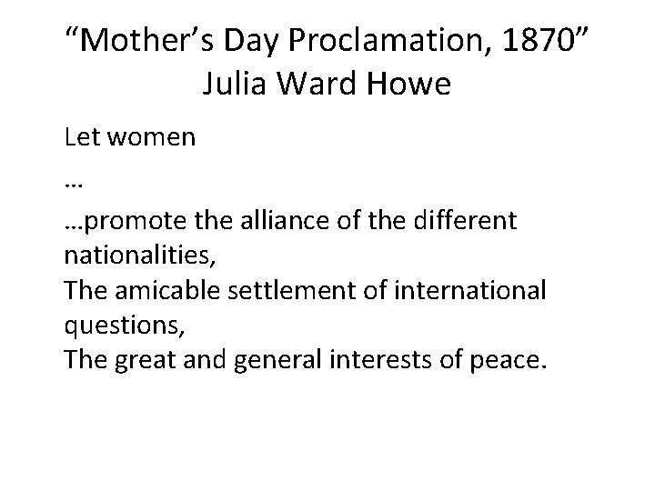 “Mother’s Day Proclamation, 1870” Julia Ward Howe Let women … …promote the alliance of