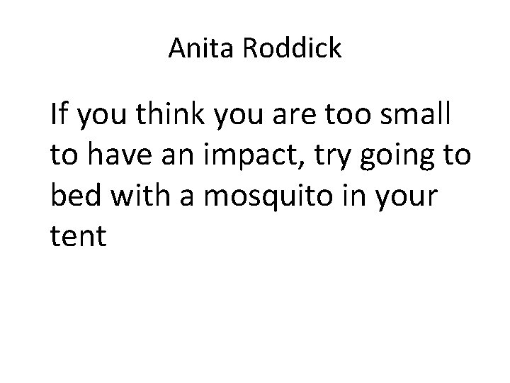 Anita Roddick If you think you are too small to have an impact, try