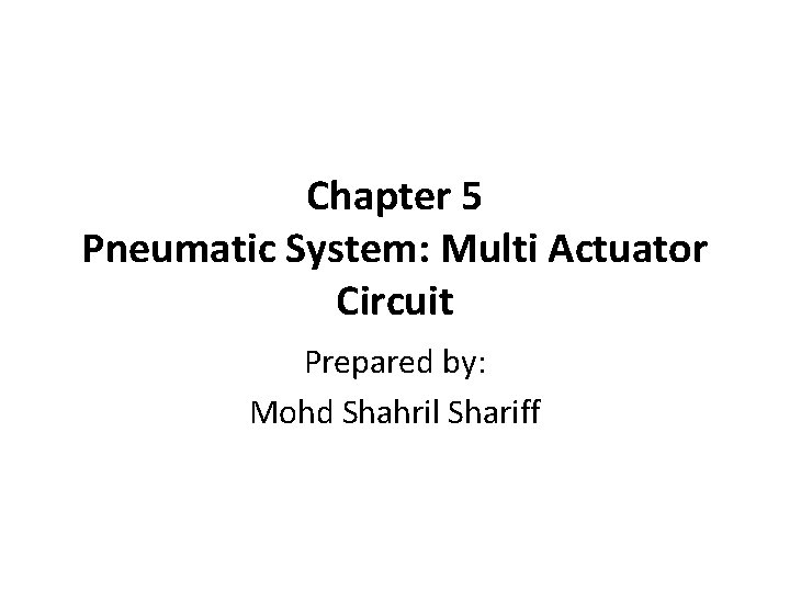 Chapter 5 Pneumatic System: Multi Actuator Circuit Prepared by: Mohd Shahril Shariff 