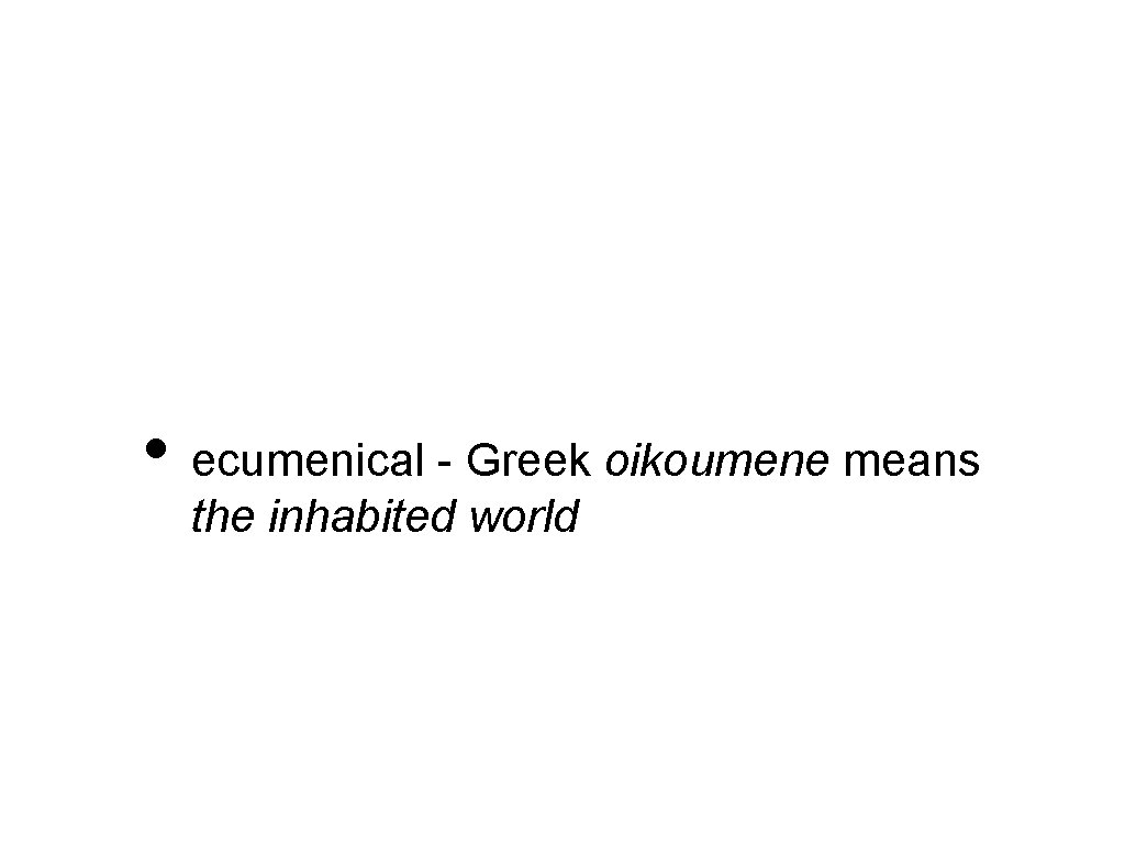  • ecumenical - Greek oikoumene means the inhabited world 