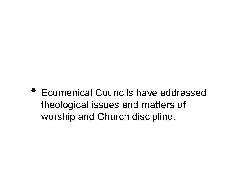  • Ecumenical Councils have addressed theological issues and matters of worship and Church