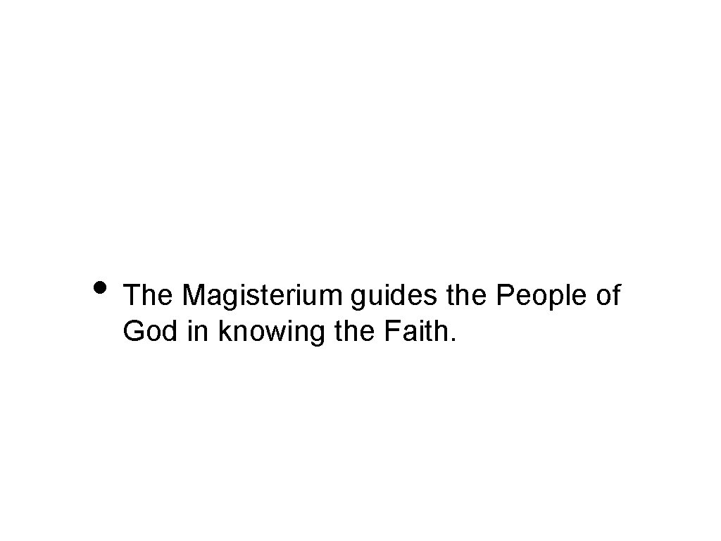  • The Magisterium guides the People of God in knowing the Faith. 