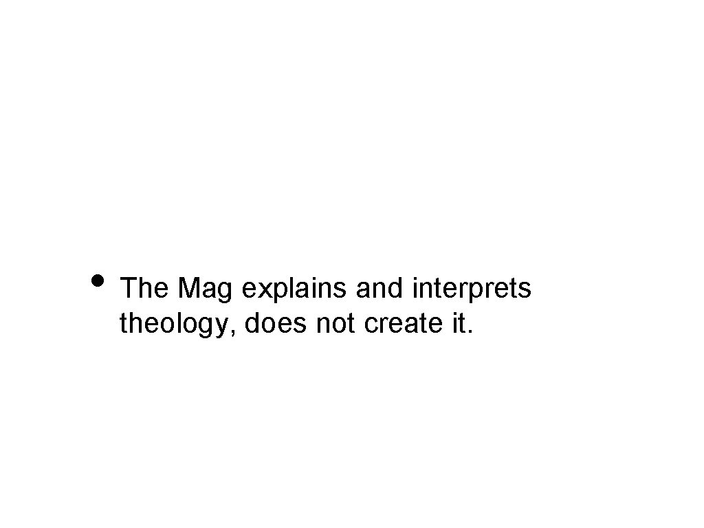  • The Mag explains and interprets theology, does not create it. 