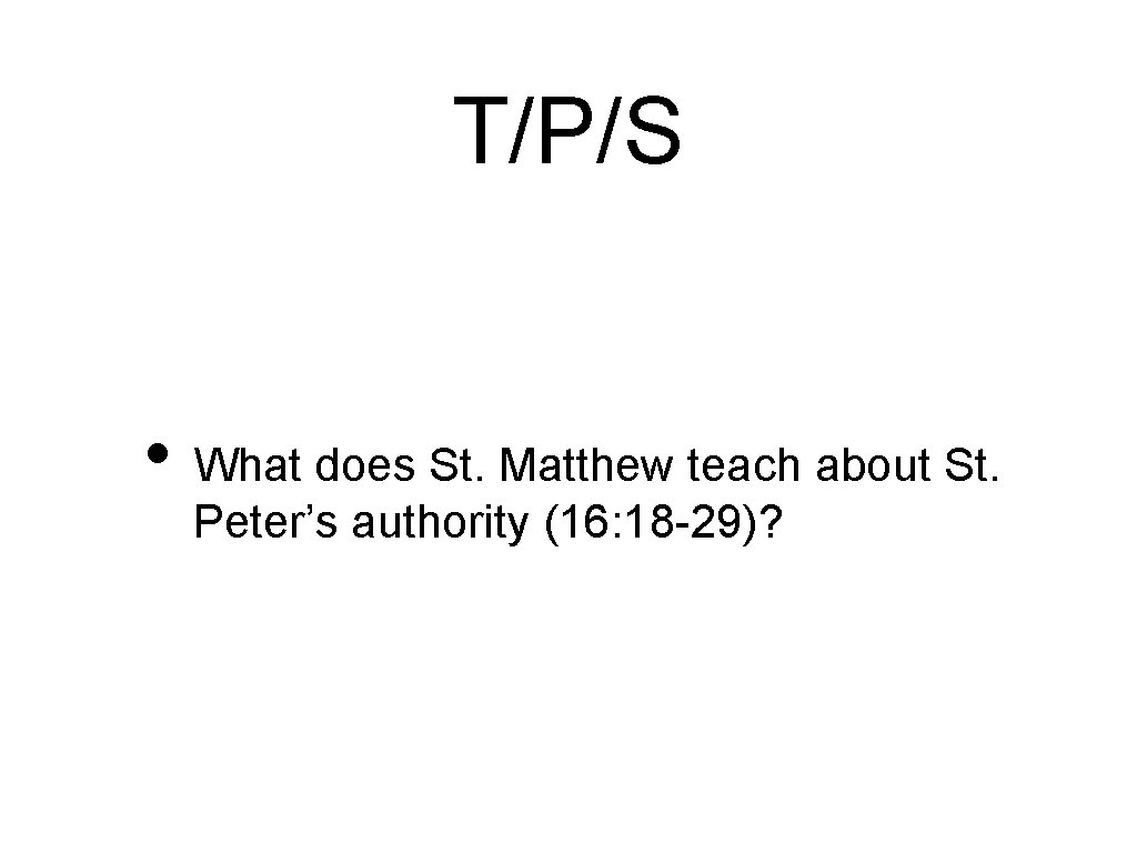 T/P/S • What does St. Matthew teach about St. Peter’s authority (16: 18 -29)?