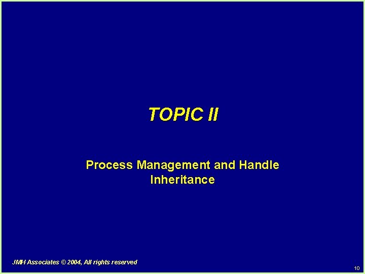 TOPIC II Process Management and Handle Inheritance JMH Associates © 2004, All rights reserved TOPIC II Process Management and Handle Inheritance JMH Associates © 2004, All rights reserved