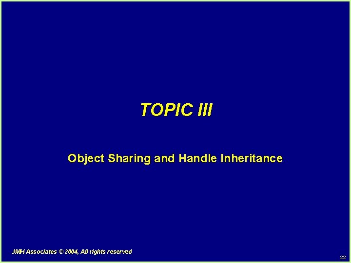 TOPIC III Object Sharing and Handle Inheritance JMH Associates © 2004, All rights reserved TOPIC III Object Sharing and Handle Inheritance JMH Associates © 2004, All rights reserved